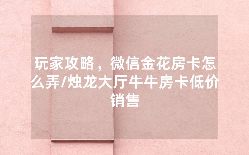 玩家攻略，微信金花房卡怎么弄/烛龙大厅牛牛房卡低价销售