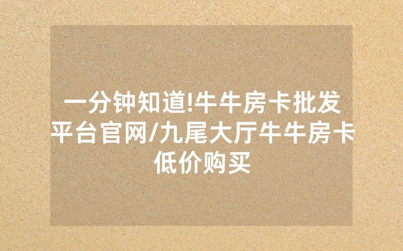 一分钟知道!牛牛房卡批发平台官网/九尾大厅牛牛房卡低价购买