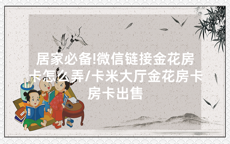 居家必备!微信链接金花房卡怎么弄/卡米大厅金花房卡房卡出售