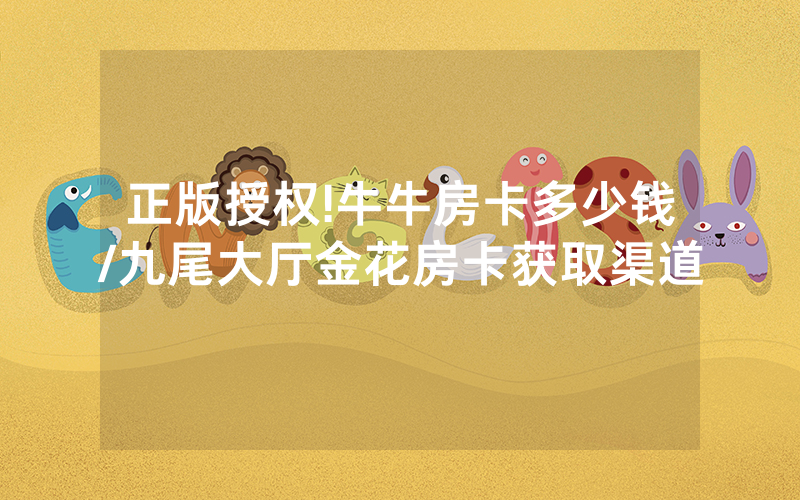 正版授权!牛牛房卡多少钱/九尾大厅金花房卡获取渠道