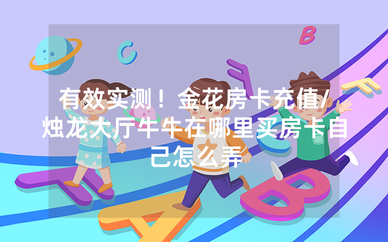 有效实测！金花房卡充值/烛龙大厅牛牛在哪里买房卡自己怎么弄