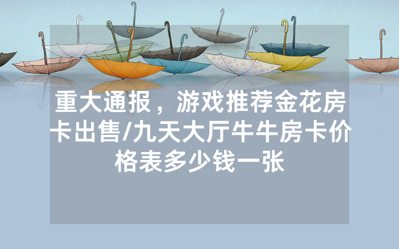 重大通报，游戏推荐金花房卡出售/九天大厅牛牛房卡价格表多少钱一张