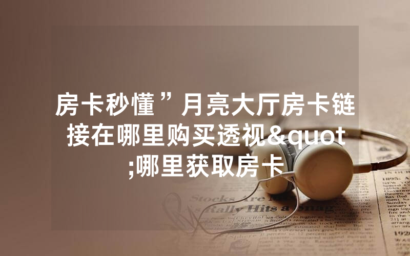 房卡秒懂”月亮大厅房卡链接在哪里购买透视"哪里获取房卡