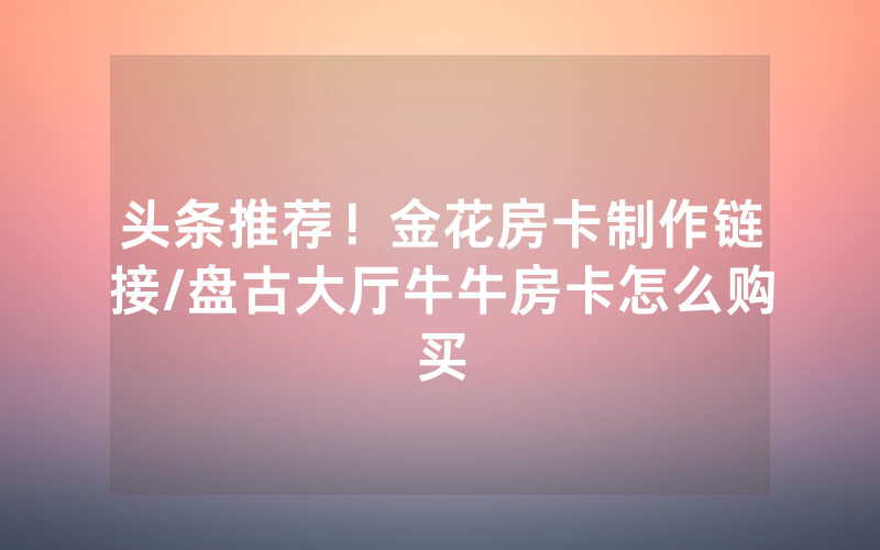 头条推荐！金花房卡制作链接/盘古大厅牛牛房卡怎么购买