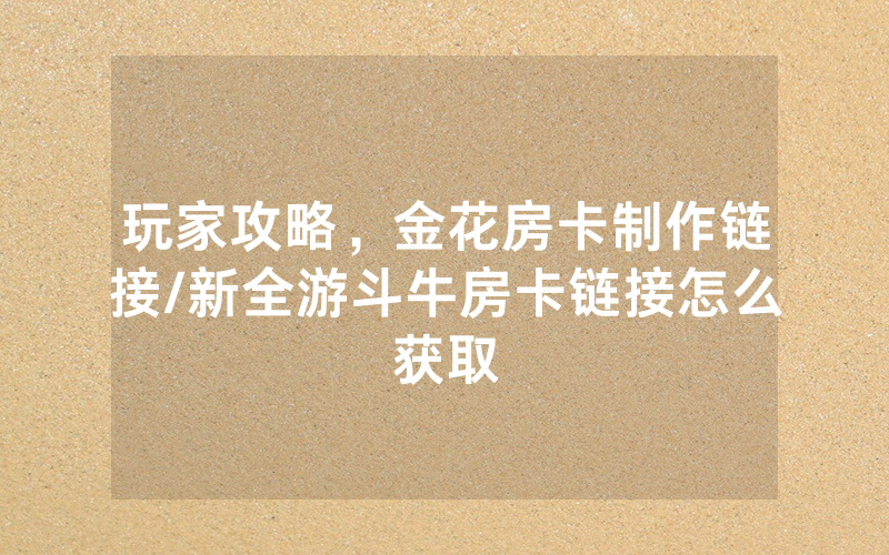 玩家攻略，金花房卡制作链接/新全游斗牛房卡链接怎么获取