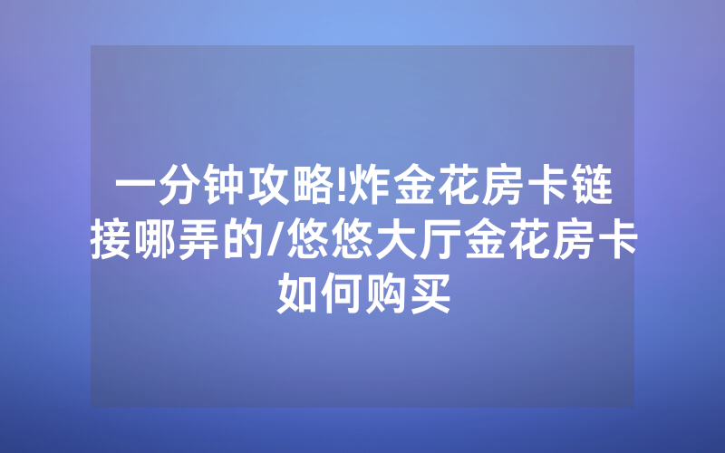 一分钟攻略!炸金花房卡链接哪弄的/悠悠大厅金花房卡如何购买