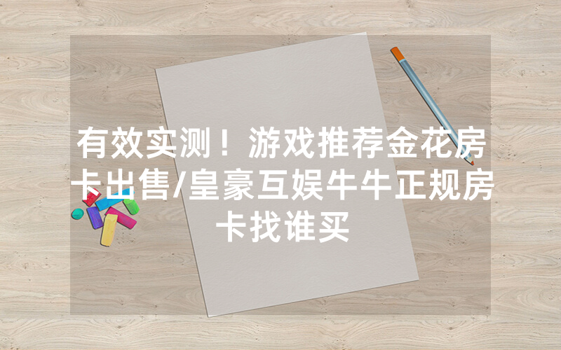 有效实测！游戏推荐金花房卡出售/皇豪互娱牛牛正规房卡找谁买