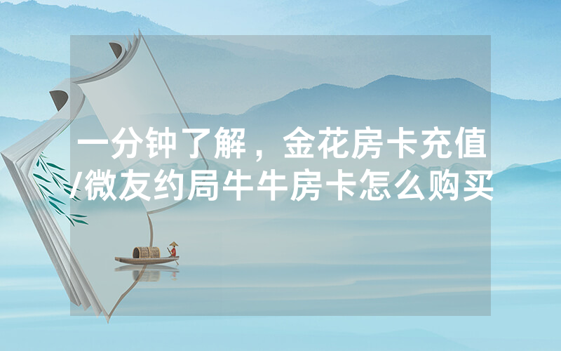 一分钟了解，金花房卡充值/微友约局牛牛房卡怎么购买