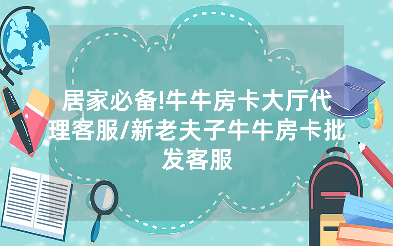 居家必备!牛牛房卡大厅代理客服/新老夫子牛牛房卡批发客服