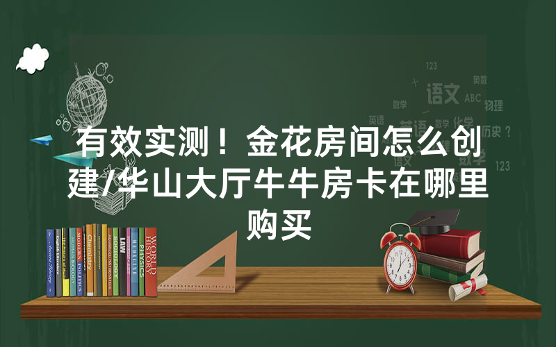 有效实测！金花房间怎么创建/华山大厅牛牛房卡在哪里购买