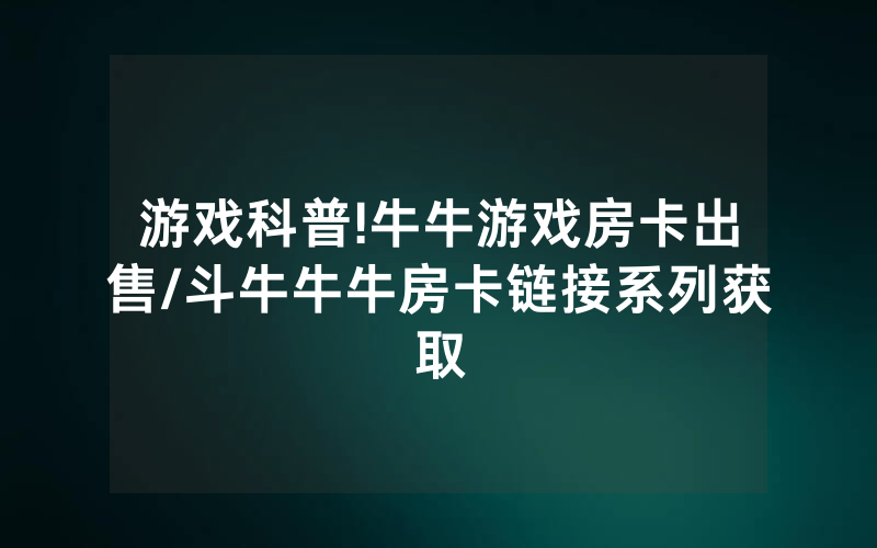 游戏科普!牛牛游戏房卡出售/斗牛牛牛房卡链接系列获取