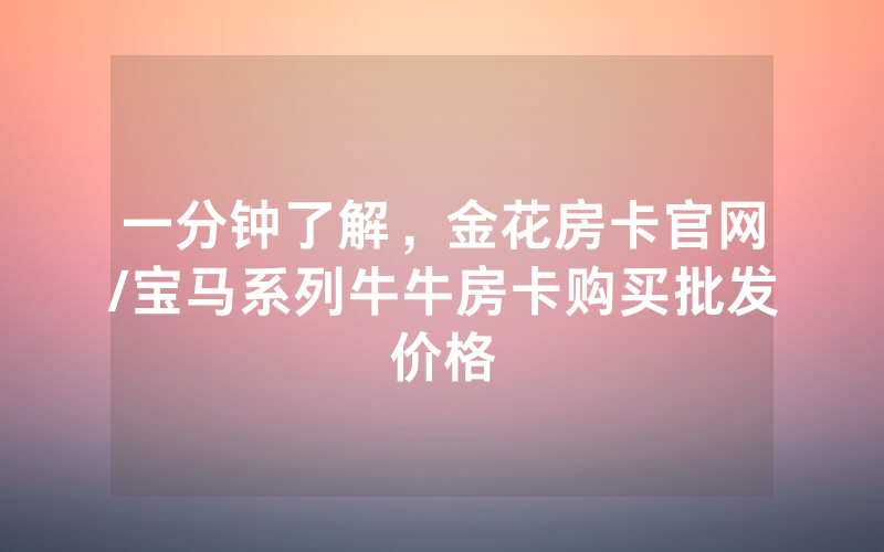一分钟了解，金花房卡官网/宝马系列牛牛房卡购买批发价格