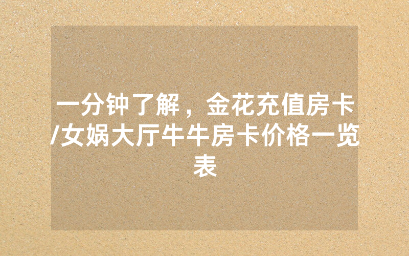 一分钟了解，金花充值房卡/女娲大厅牛牛房卡价格一览表