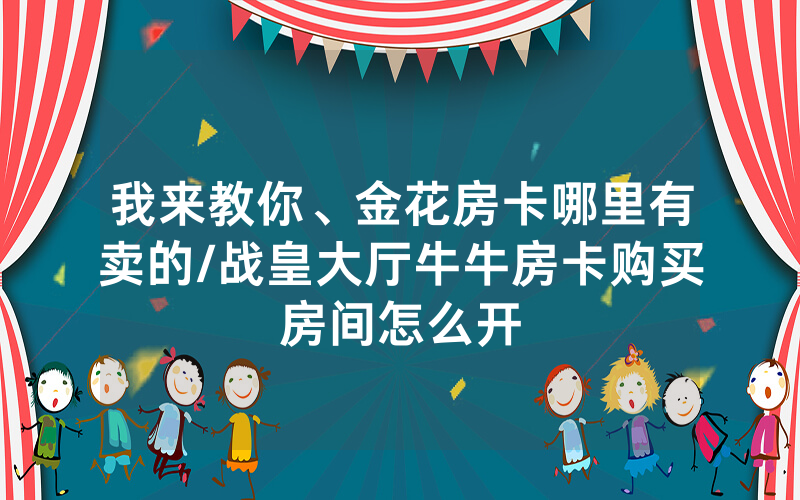 我来教你、金花房卡哪里有卖的/战皇大厅牛牛房卡购买房间怎么开