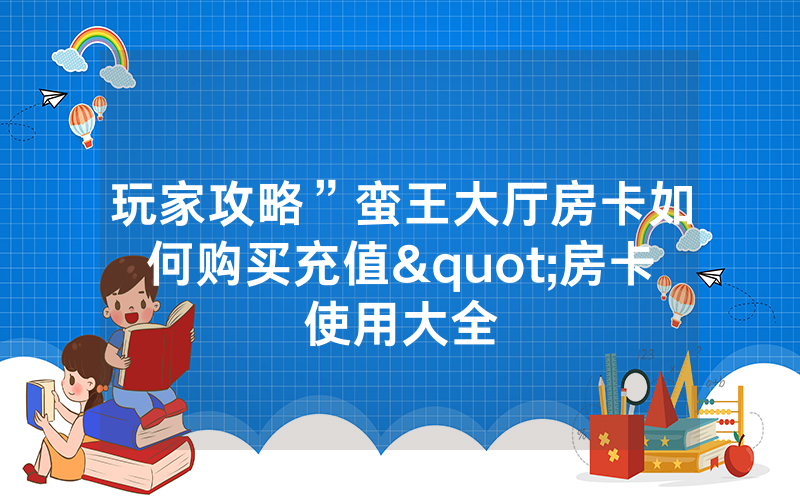 玩家攻略”蛮王大厅房卡如何购买充值"房卡使用大全