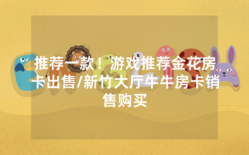 推荐一款！游戏推荐金花房卡出售/新竹大厅牛牛房卡销售购买