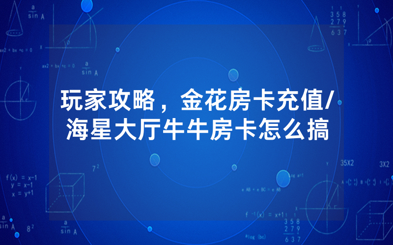 玩家攻略，金花房卡充值/海星大厅牛牛房卡怎么搞