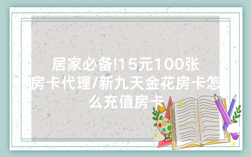 居家必备!15元100张房卡代理/新九天金花房卡怎么充值房卡