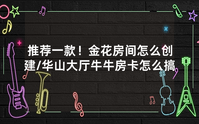 推荐一款！金花房间怎么创建/华山大厅牛牛房卡怎么搞