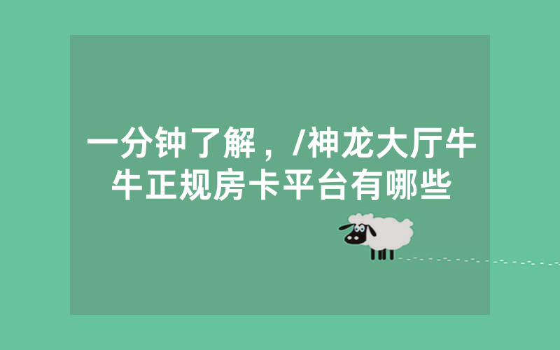 一分钟了解，/神龙大厅牛牛正规房卡平台有哪些