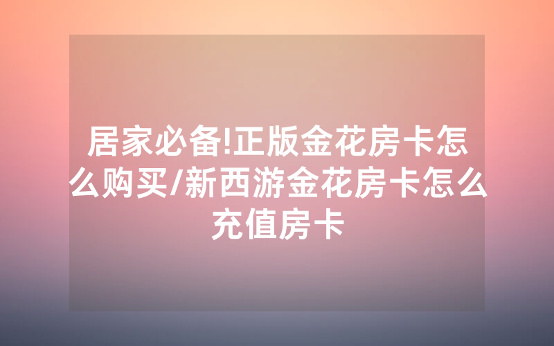 居家必备!正版金花房卡怎么购买/新西游金花房卡怎么充值房卡