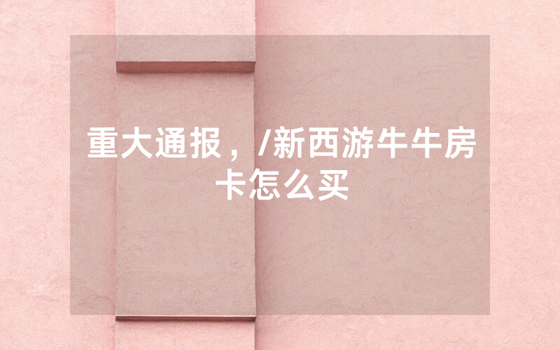 重大通报，/新西游牛牛房卡怎么买