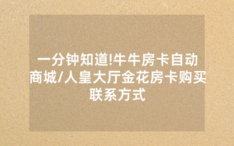一分钟知道!牛牛房卡自动商城/人皇大厅金花房卡购买联系方式