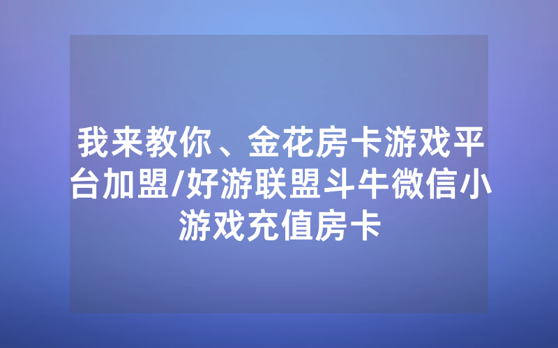 我来教你、金花房卡游戏平台加盟/好游联盟斗牛微信小游戏充值房卡