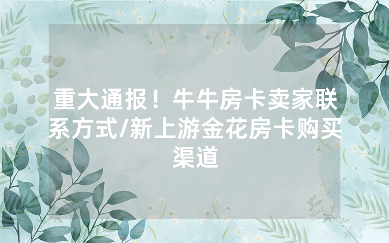 重大通报！牛牛房卡卖家联系方式/新上游金花房卡购买渠道