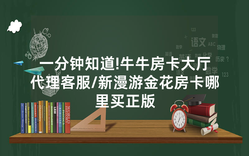 一分钟知道!牛牛房卡大厅代理客服/新漫游金花房卡哪里买正版