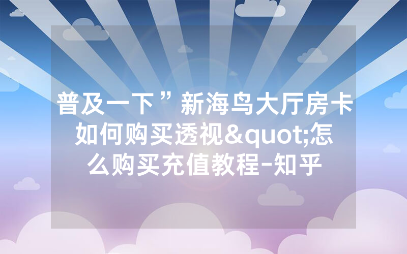 普及一下”新海鸟大厅房卡如何购买透视"怎么购买充值教程-知乎