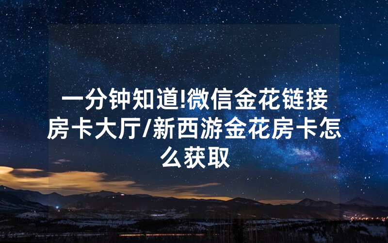 一分钟知道!微信金花链接房卡大厅/新西游金花房卡怎么获取