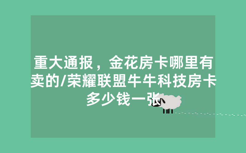 重大通报，金花房卡哪里有卖的/荣耀联盟牛牛科技房卡多少钱一张