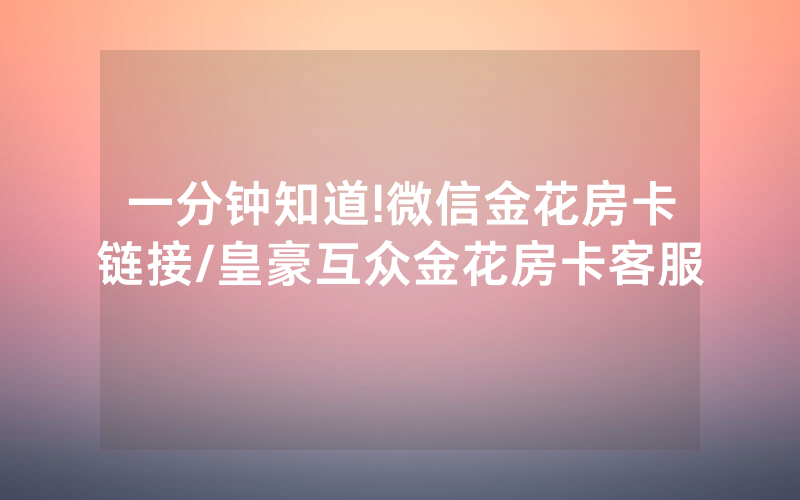一分钟知道!微信金花房卡链接/皇豪互众金花房卡客服