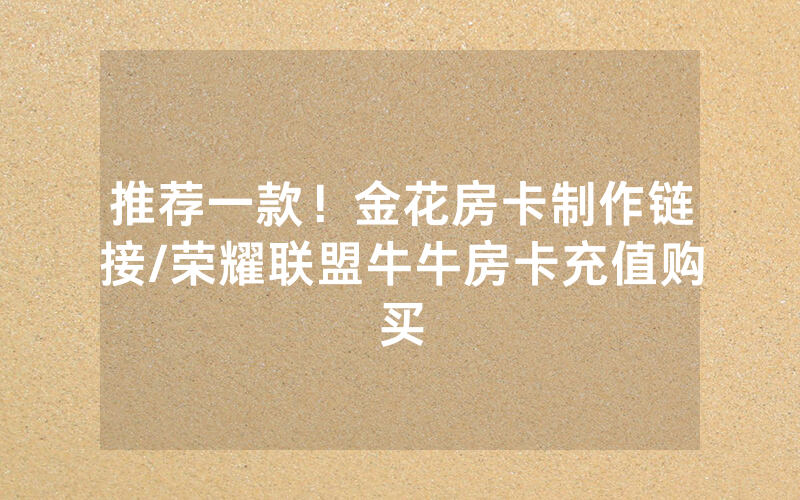 推荐一款！金花房卡制作链接/荣耀联盟牛牛房卡充值购买