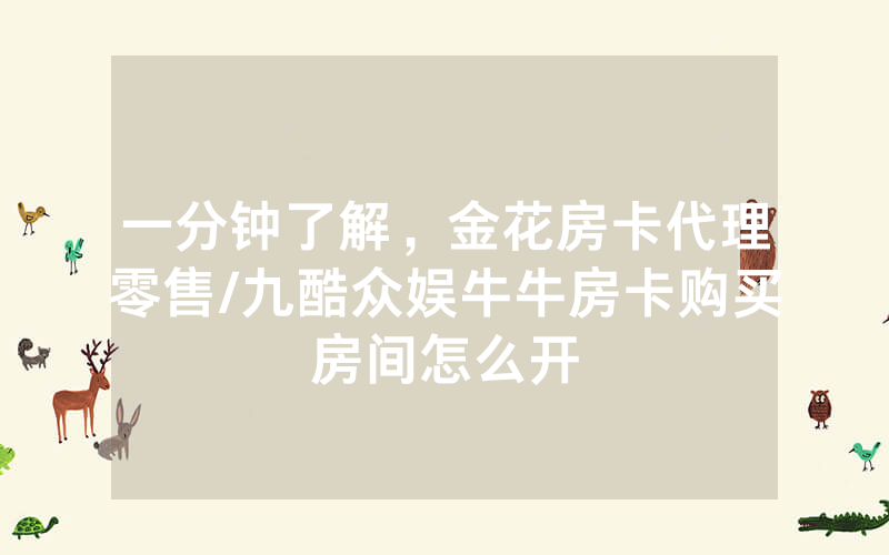 一分钟了解，金花房卡代理零售/九酷众娱牛牛房卡购买房间怎么开