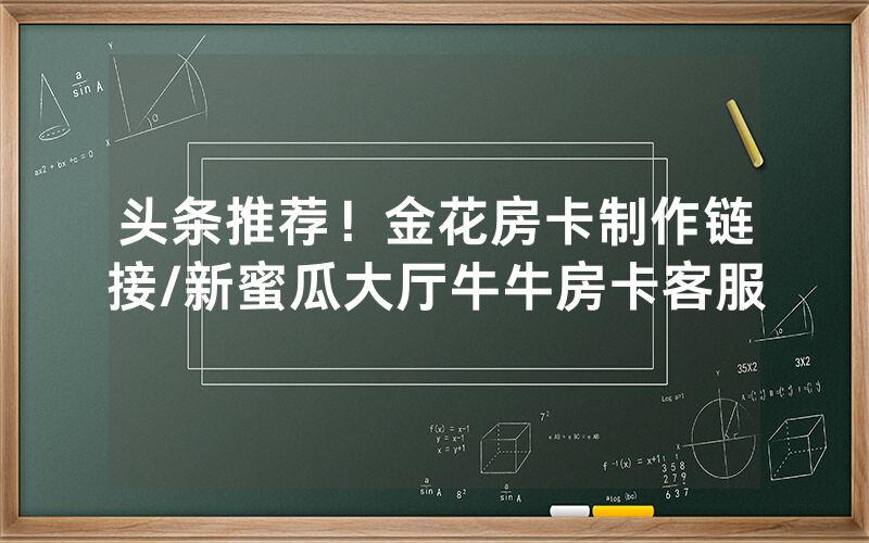 头条推荐！金花房卡制作链接/新蜜瓜大厅牛牛房卡客服