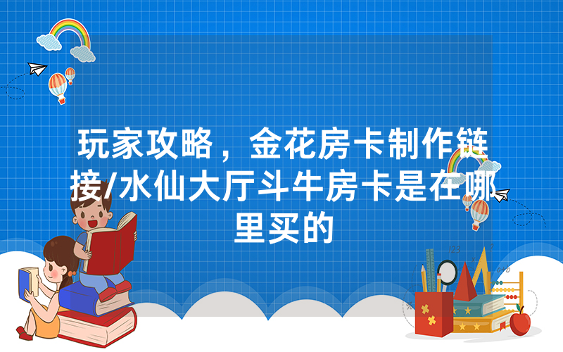 玩家攻略，金花房卡制作链接/水仙大厅斗牛房卡是在哪里买的