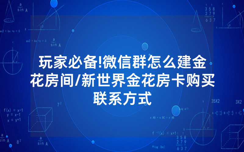 玩家必备!微信群怎么建金花房间/新世界金花房卡购买联系方式