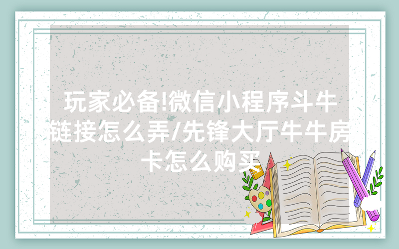 玩家必备!微信小程序斗牛链接怎么弄/先锋大厅牛牛房卡怎么购买