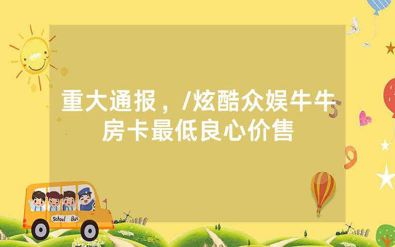 重大通报，/炫酷众娱牛牛房卡最低良心价售