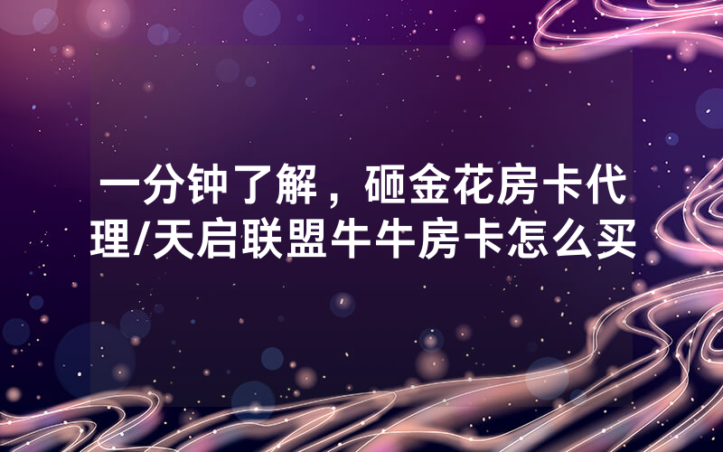 一分钟了解，砸金花房卡代理/天启联盟牛牛房卡怎么买