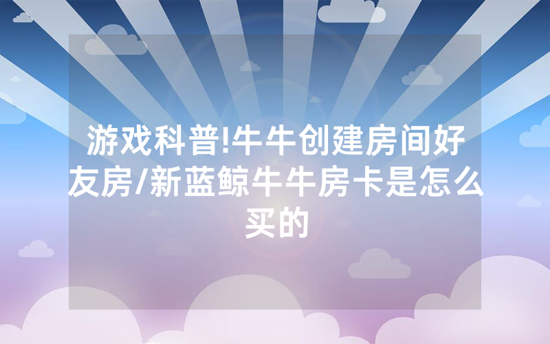 游戏科普!牛牛创建房间好友房/新蓝鲸牛牛房卡是怎么买的