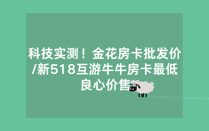 科技实测！金花房卡批发价/新518互游牛牛房卡最低良心价售
