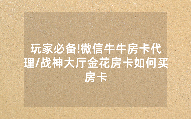 玩家必备!微信牛牛房卡代理/战神大厅金花房卡如何买房卡