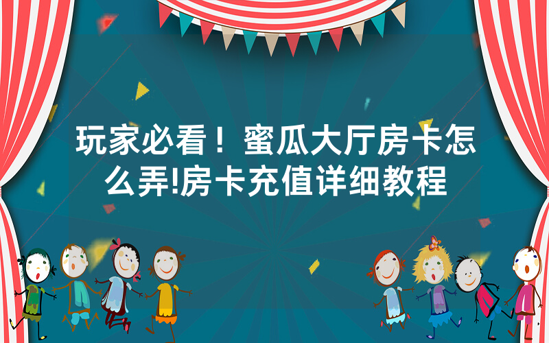 玩家必看！蜜瓜大厅房卡怎么弄!房卡充值详细教程