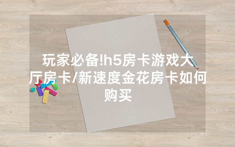 玩家必备!h5房卡游戏大厅房卡/新速度金花房卡如何购买