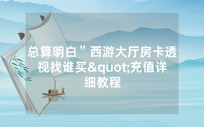 总算明白”西游大厅房卡透视找谁买"充值详细教程