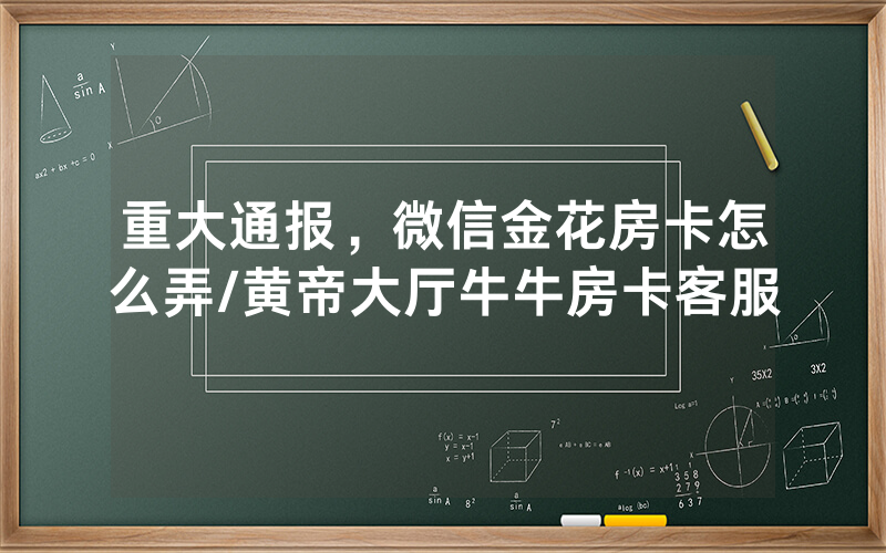 重大通报，微信金花房卡怎么弄/黄帝大厅牛牛房卡客服