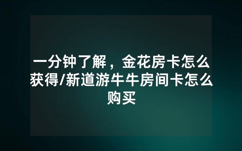 一分钟了解，金花房卡怎么获得/新道游牛牛房间卡怎么购买